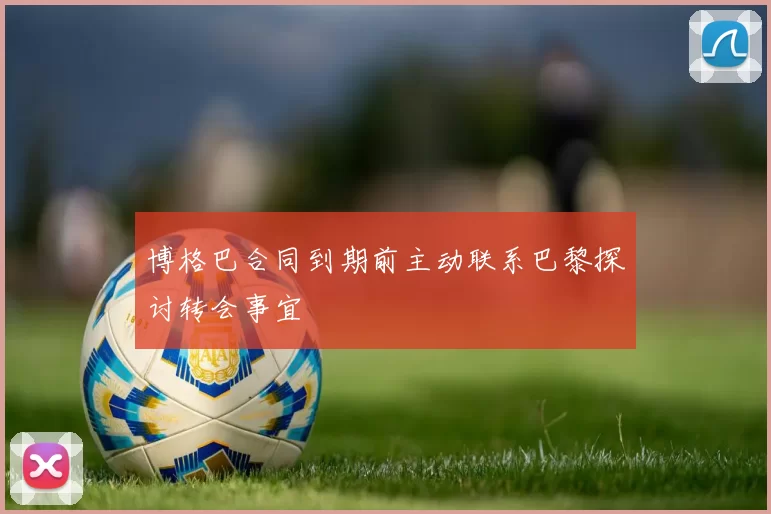 博格巴合同到期前主动联系巴黎探讨转会事宜