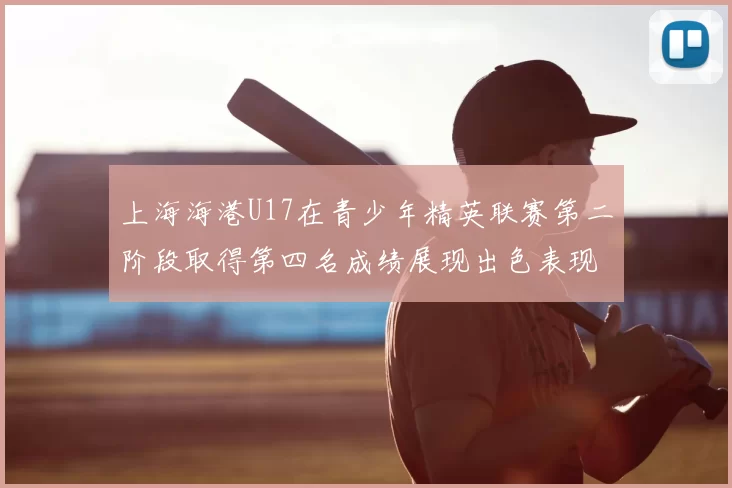 上海海港U17在青少年精英联赛第二阶段取得第四名成绩展现出色表现