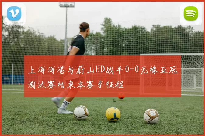 上海海港与蔚山HD战平0-0无缘亚冠淘汰赛结束本赛季征程