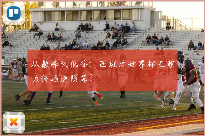 从巅峰到低谷:西班牙世界杯王朝为何迅速陨落?