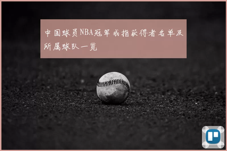 中国球员NBA冠军戒指获得者名单及所属球队一览