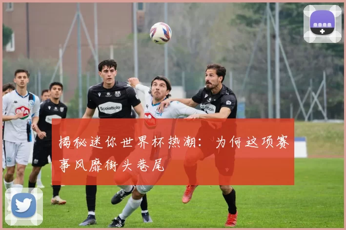 揭秘迷你世界杯热潮:为何这项赛事风靡街头巷尾