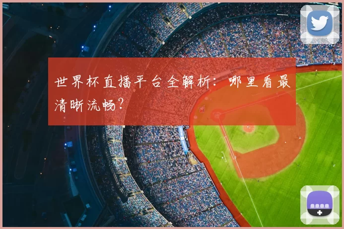 世界杯直播平台全解析：哪里看最清晰流畅？