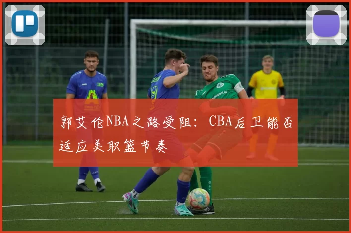 郭艾伦NBA之路受阻：CBA后卫能否适应美职篮节奏