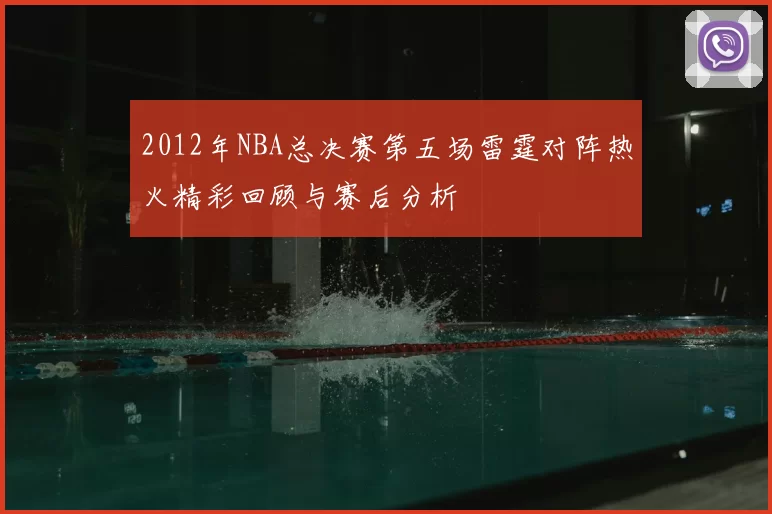 2012年NBA总决赛第五场雷霆对阵热火精彩回顾与赛后分析