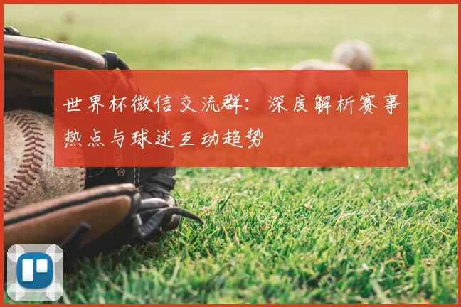 世界杯微信交流群:深度解析赛事热点与球迷互动趋势