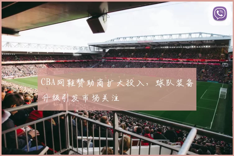 CBA网鞋赞助商扩大投入,球队装备升级引发市场关注