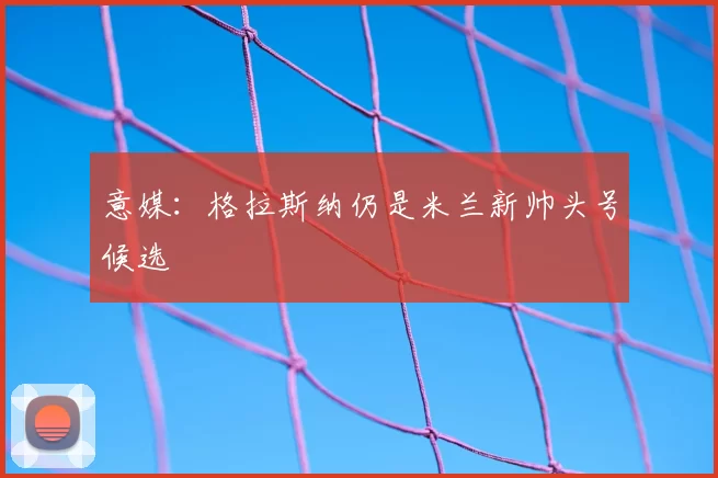 意媒:格拉斯纳仍是米兰新帅头号候选