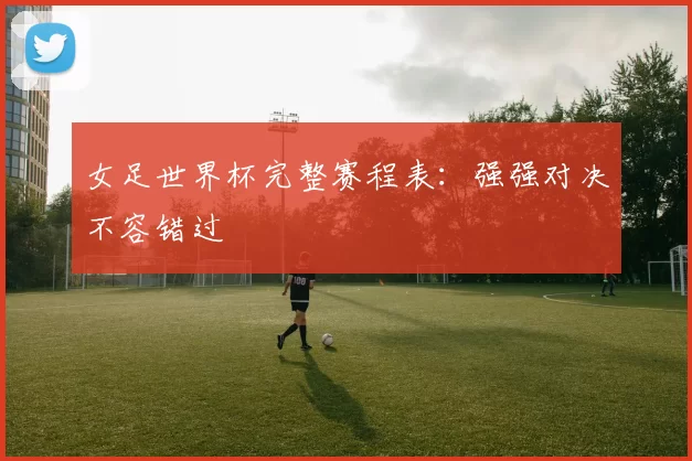女足世界杯完整赛程表:强强对决不容错过