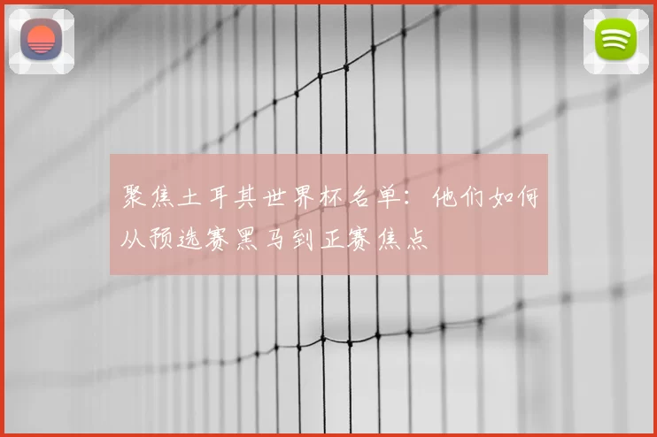 聚焦土耳其世界杯名单:他们如何从预选赛黑马到正赛焦点