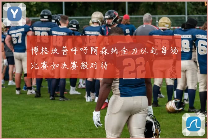 博格坎普呼吁阿森纳全力以赴每场比赛如决赛般对待