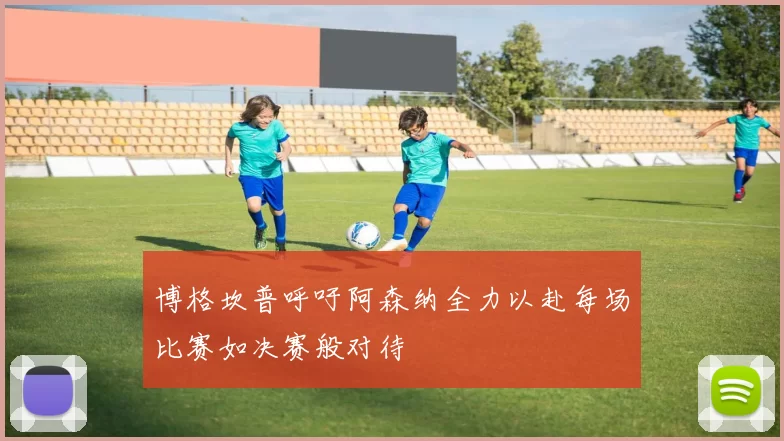 博格坎普呼吁阿森纳全力以赴每场比赛如决赛般对待