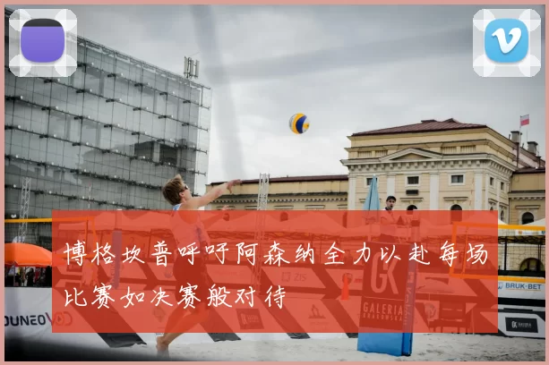 博格坎普呼吁阿森纳全力以赴每场比赛如决赛般对待