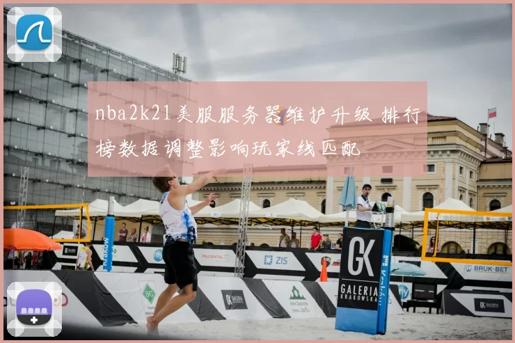 nba2k21美服服务器维护升级 排行榜数据调整影响玩家线匹配