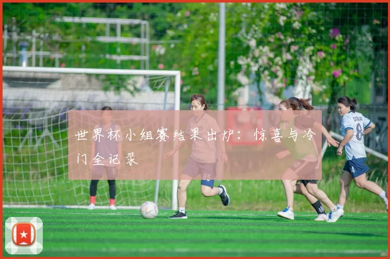 世界杯小组赛结果出炉：惊喜与冷门全记录