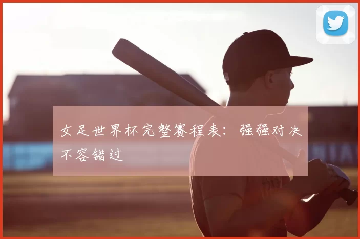 女足世界杯完整赛程表:强强对决不容错过