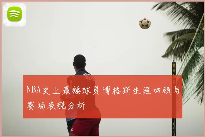 NBA史上最矮球员博格斯生涯回顾与赛场表现分析