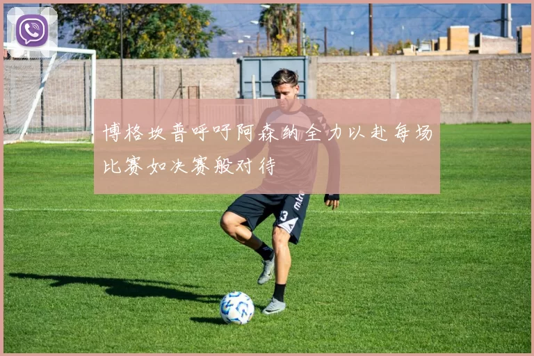 博格坎普呼吁阿森纳全力以赴每场比赛如决赛般对待