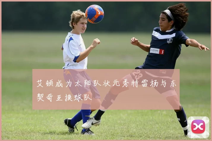 艾顿成为太阳队状元秀特雷杨与东契奇互换球队