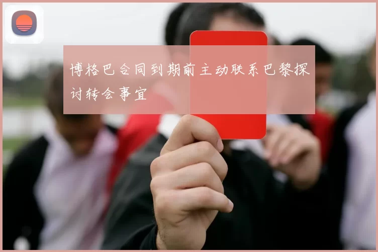 博格巴合同到期前主动联系巴黎探讨转会事宜