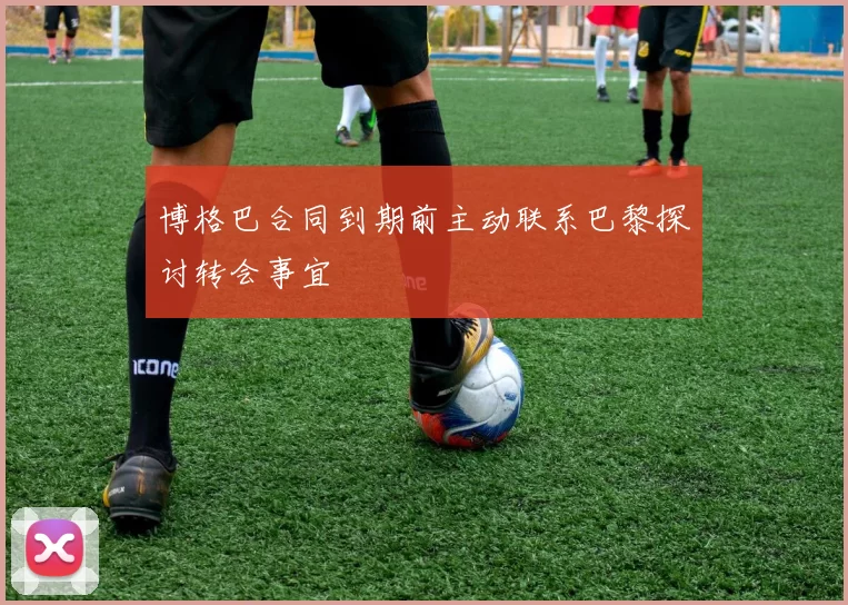 博格巴合同到期前主动联系巴黎探讨转会事宜