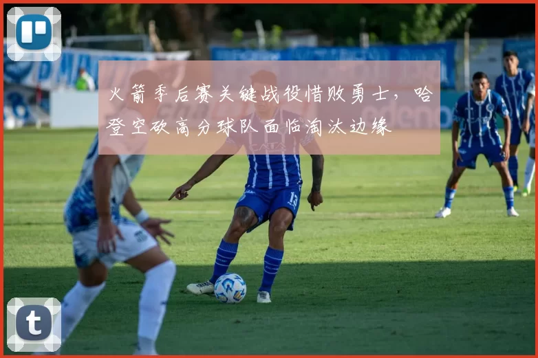火箭季后赛关键战役惜败勇士，哈登空砍高分球队面临淘汰边缘