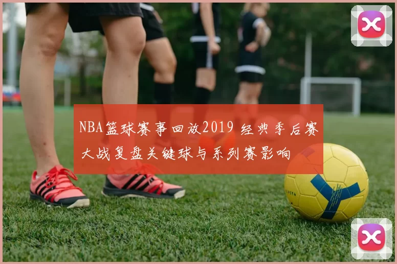 NBA篮球赛事回放2019 经典季后赛大战复盘关键球与系列赛影响
