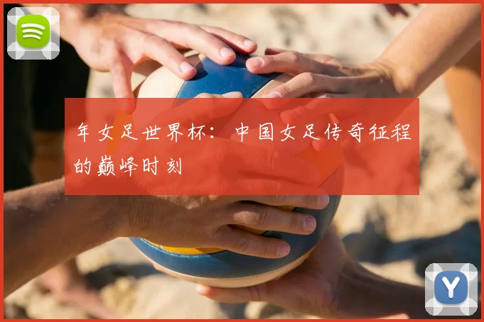 年女足世界杯:中国女足传奇征程的巅峰时刻