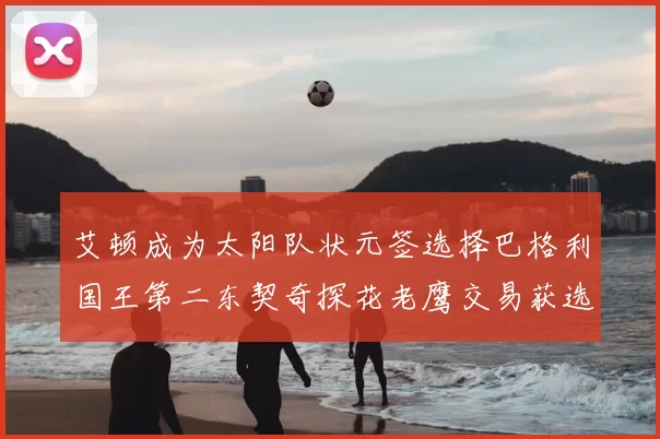 艾顿成为太阳队状元签选择巴格利国王第二东契奇探花老鹰交易获选
