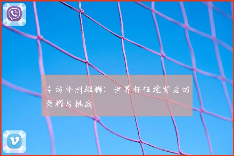 专访非洲雄狮：世界杯征途背后的荣耀与挑战
