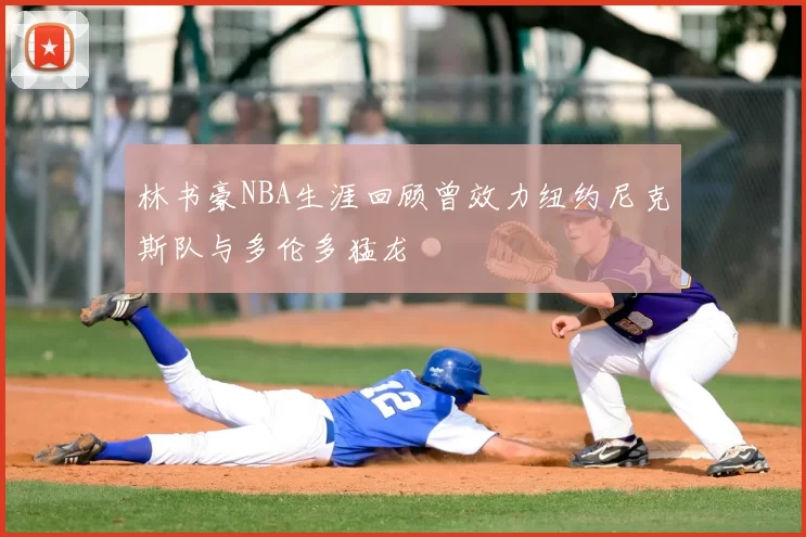 林书豪NBA生涯回顾曾效力纽约尼克斯队与多伦多猛龙