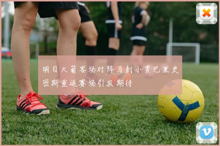 明日火箭客场对阵马刺小贾巴里史密斯重返赛场引发期待