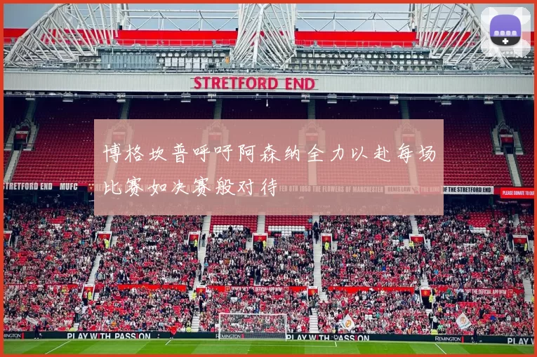 博格坎普呼吁阿森纳全力以赴每场比赛如决赛般对待