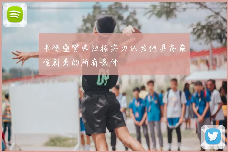 韦德盛赞弗拉格实力认为他具备最佳新秀的所有条件
