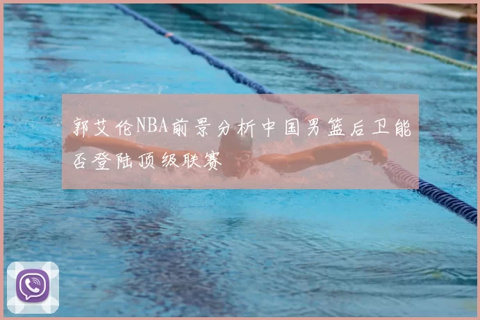 郭艾伦NBA前景分析中国男篮后卫能否登陆顶级联赛