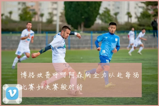 博格坎普呼吁阿森纳全力以赴每场比赛如决赛般对待