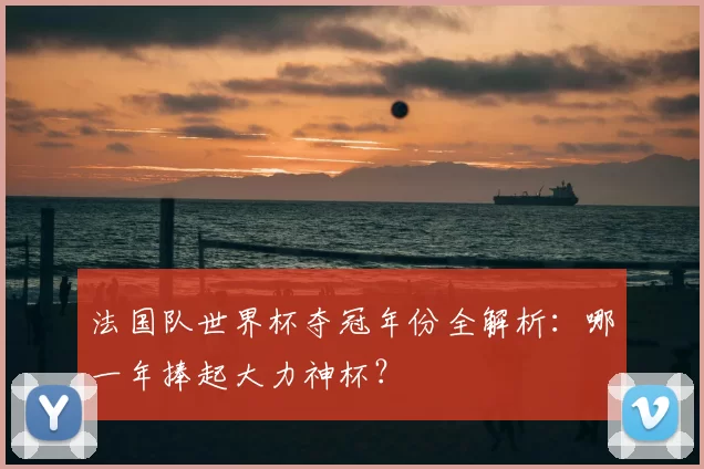 法国队世界杯夺冠年份全解析：哪一年捧起大力神杯？
