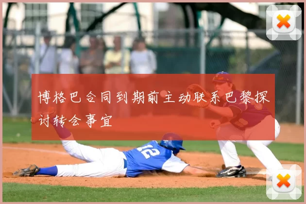 博格巴合同到期前主动联系巴黎探讨转会事宜