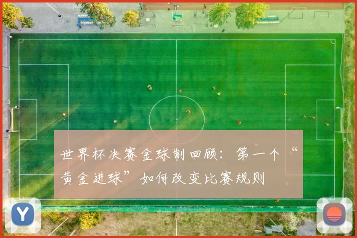 世界杯决赛金球制回顾：第一个“黄金进球”如何改变比赛规则