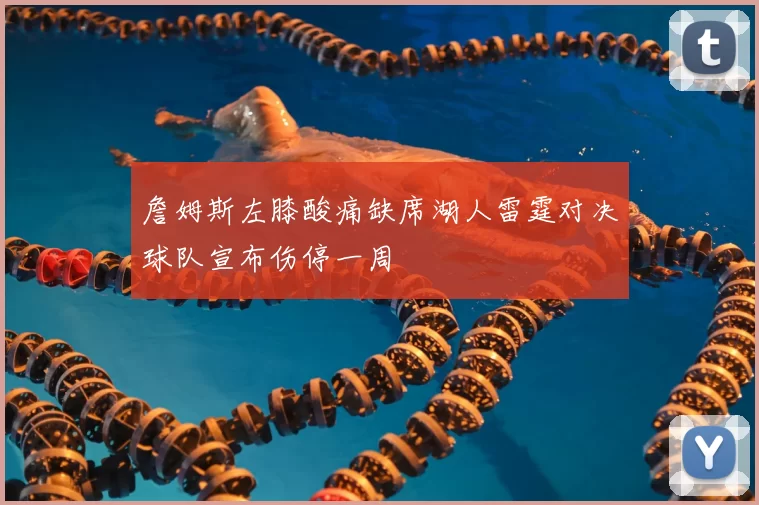 詹姆斯左膝酸痛缺席湖人雷霆对决球队宣布伤停一周