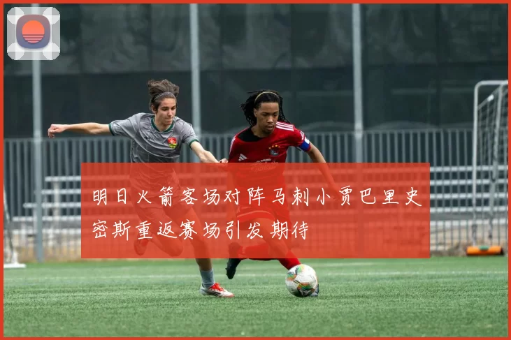 明日火箭客场对阵马刺小贾巴里史密斯重返赛场引发期待