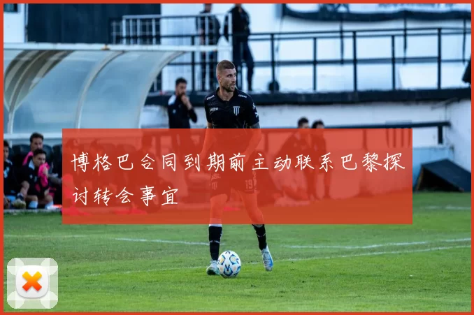 博格巴合同到期前主动联系巴黎探讨转会事宜