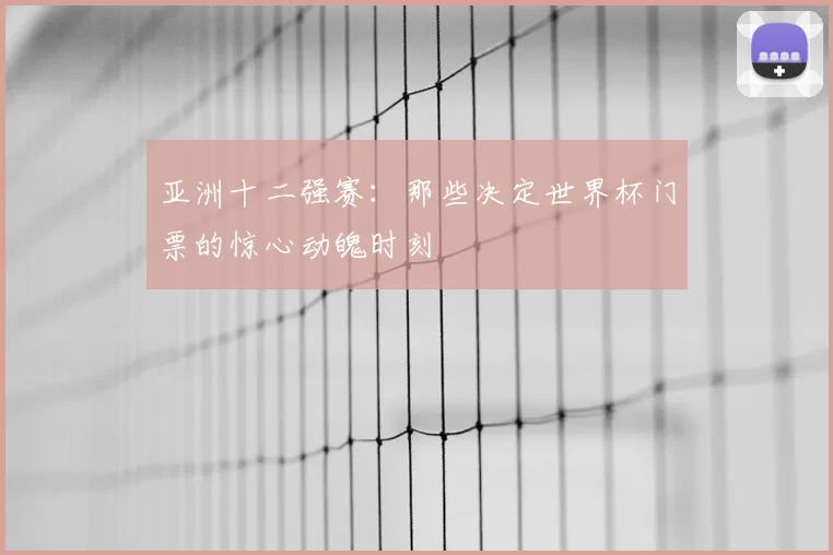 亚洲十二强赛：那些决定世界杯门票的惊心动魄时刻