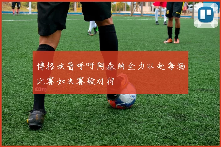 博格坎普呼吁阿森纳全力以赴每场比赛如决赛般对待