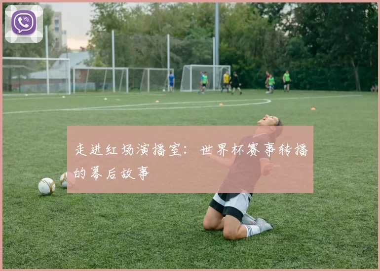 走进红场演播室：世界杯赛事转播的幕后故事