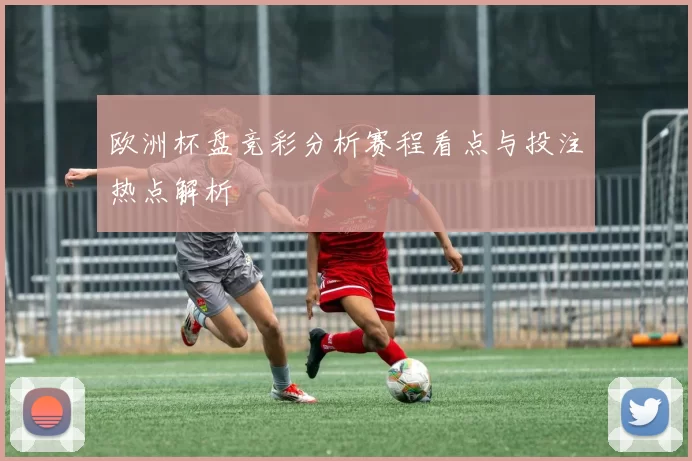 欧洲杯盘竞彩分析赛程看点与投注热点解析