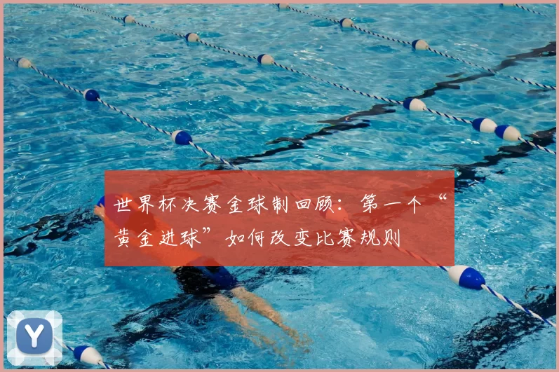 世界杯决赛金球制回顾：第一个“黄金进球”如何改变比赛规则
