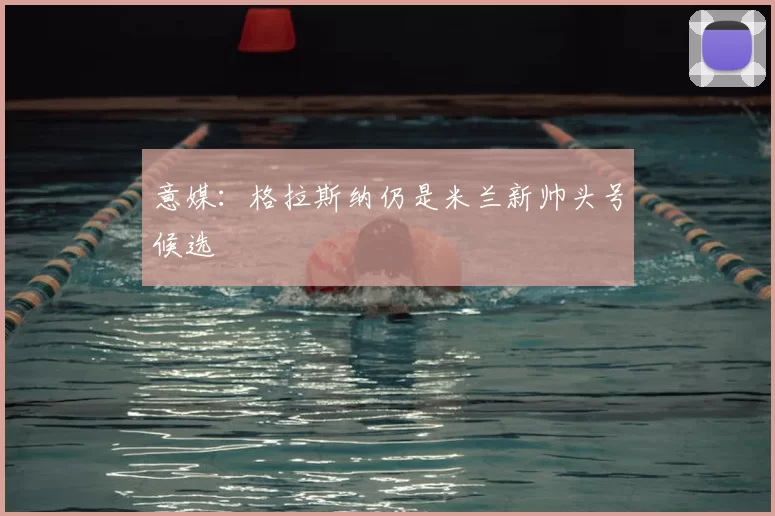 意媒:格拉斯纳仍是米兰新帅头号候选