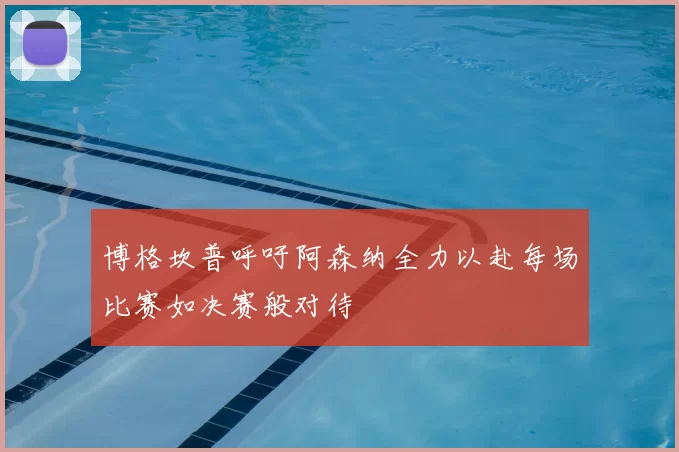博格坎普呼吁阿森纳全力以赴每场比赛如决赛般对待