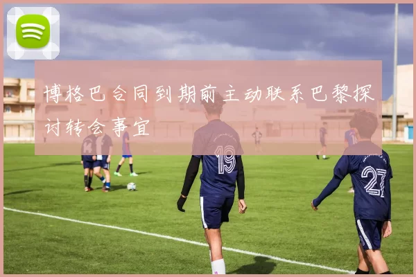 博格巴合同到期前主动联系巴黎探讨转会事宜